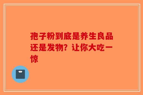 孢子粉到底是养生良品还是发物？让你大吃一惊