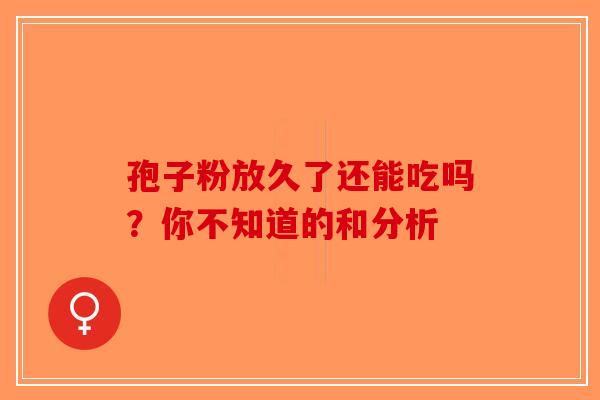 孢子粉放久了还能吃吗？你不知道的和分析