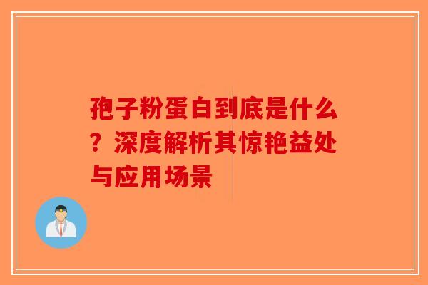 孢子粉蛋白到底是什么？深度解析其惊艳益处与应用场景