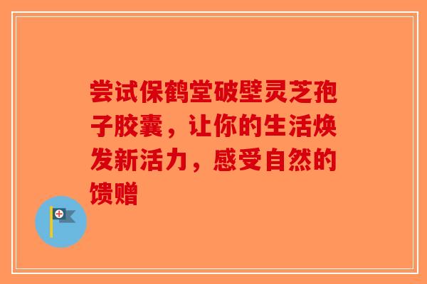 尝试保鹤堂破壁灵芝孢子胶囊，让你的生活焕发新活力，感受自然的馈赠