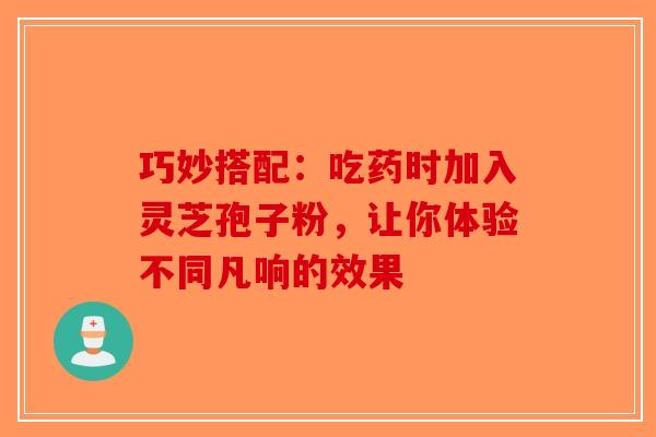 巧妙搭配：吃药时加入灵芝孢子粉，让你体验不同凡响的效果