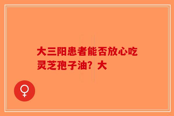 大三阳患者能否放心吃灵芝孢子油？大