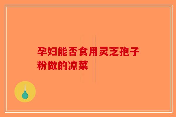 孕妇能否食用灵芝孢子粉做的凉菜