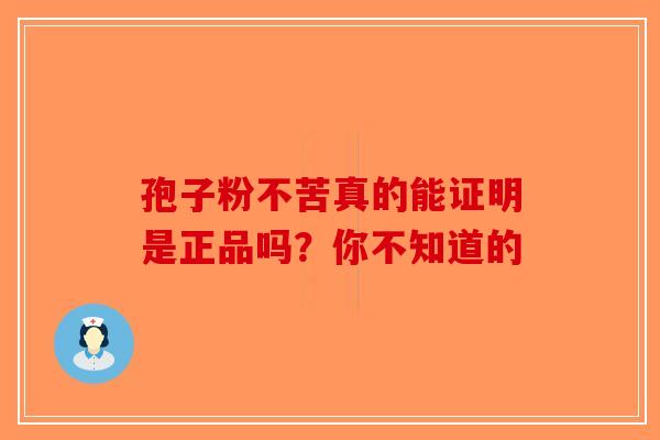 孢子粉不苦真的能证明是正品吗？你不知道的