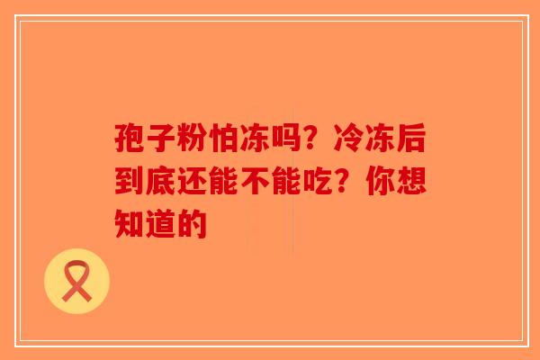 孢子粉怕冻吗？冷冻后到底还能不能吃？你想知道的
