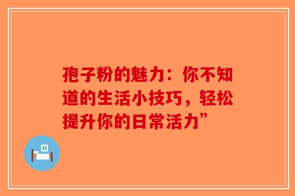 孢子粉的魅力：你不知道的生活小技巧，轻松提升你的日常活力”