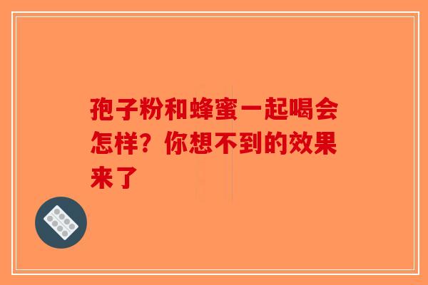 孢子粉和蜂蜜一起喝会怎样？你想不到的效果来了