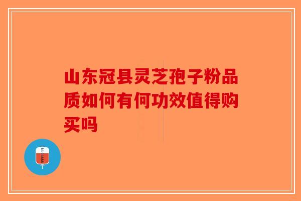 山东冠县灵芝孢子粉品质如何有何功效值得购买吗
