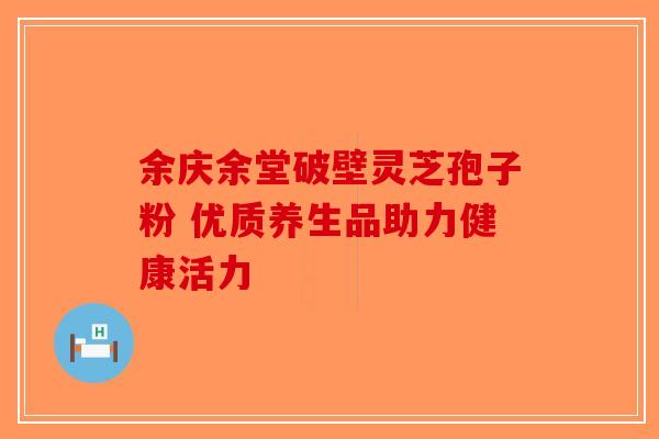 余庆余堂破壁灵芝孢子粉 优质养生品助力健康活力