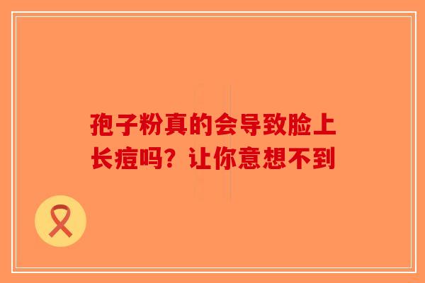 孢子粉真的会导致脸上长痘吗？让你意想不到