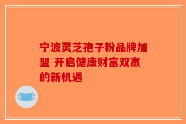 宁波灵芝孢子粉品牌加盟 开启健康财富双赢的新机遇