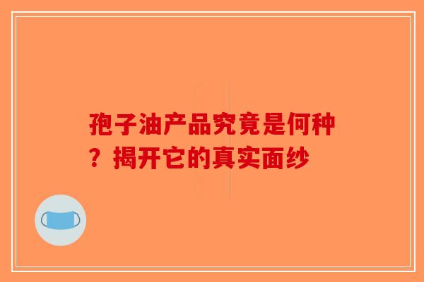 孢子油产品究竟是何种？揭开它的真实面纱