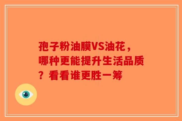 孢子粉油膜VS油花，哪种更能提升生活品质？看看谁更胜一筹