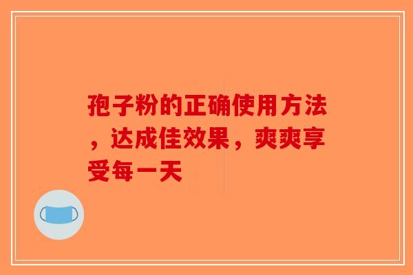 孢子粉的正确使用方法，达成佳效果，爽爽享受每一天