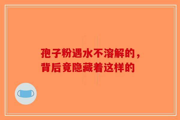孢子粉遇水不溶解的，背后竟隐藏着这样的