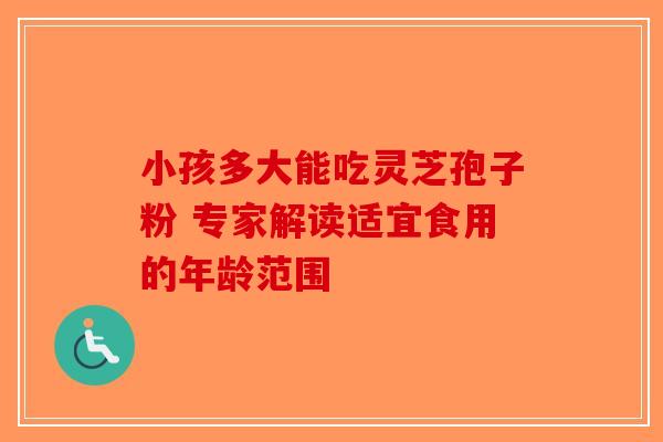 小孩多大能吃灵芝孢子粉 专家解读适宜食用的年龄范围