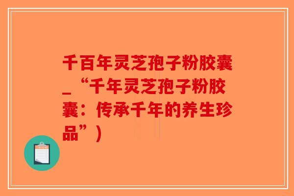 千百年灵芝孢子粉胶囊_“千年灵芝孢子粉胶囊：传承千年的养生珍品”)