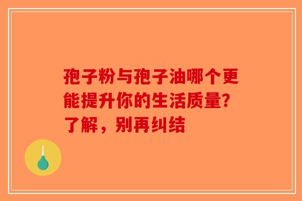 孢子粉与孢子油哪个更能提升你的生活质量？了解，别再纠结