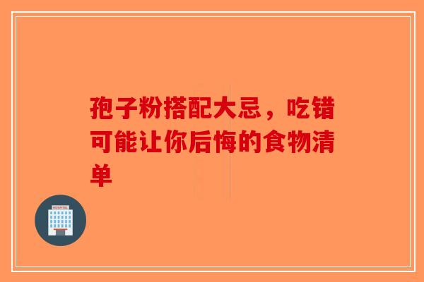 孢子粉搭配大忌，吃错可能让你后悔的食物清单