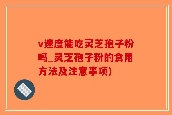 v速度能吃灵芝孢子粉吗_灵芝孢子粉的食用方法及注意事项)