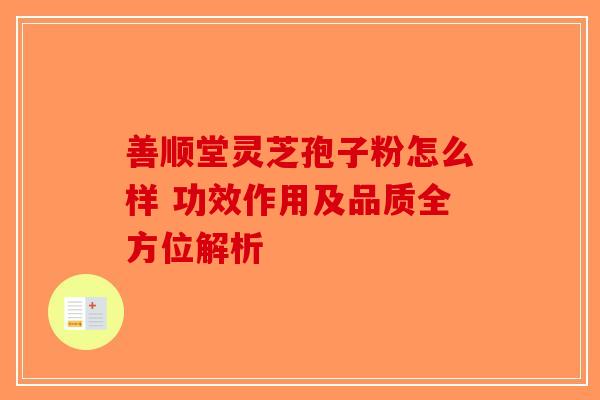 善顺堂灵芝孢子粉怎么样 功效作用及品质全方位解析
