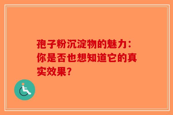 孢子粉沉淀物的魅力：你是否也想知道它的真实效果？