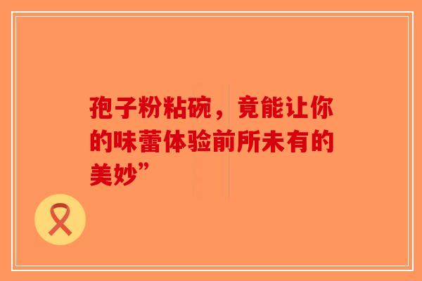 孢子粉粘碗，竟能让你的味蕾体验前所未有的美妙”