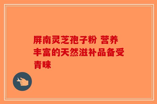 屏南灵芝孢子粉 营养丰富的天然滋补品备受青睐