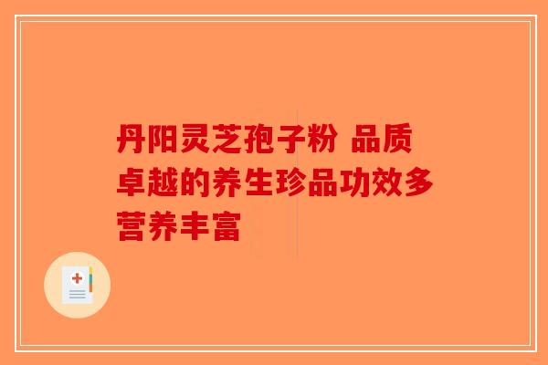 丹阳灵芝孢子粉 品质卓越的养生珍品功效多营养丰富