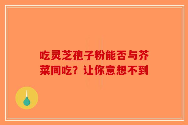 吃灵芝孢子粉能否与芥菜同吃？让你意想不到