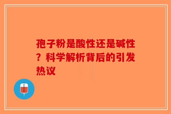 孢子粉是酸性还是碱性？科学解析背后的引发热议