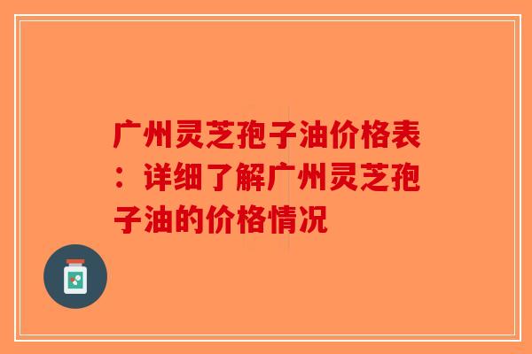 广州灵芝孢子油价格表：详细了解广州灵芝孢子油的价格情况