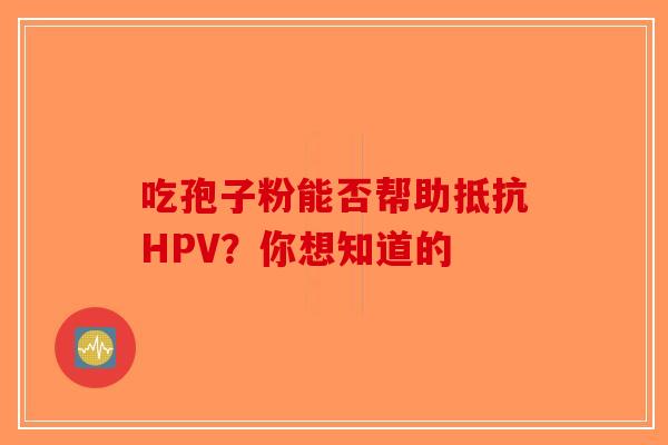 吃孢子粉能否帮助抵抗HPV？你想知道的