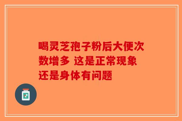 喝灵芝孢子粉后大便次数增多 这是正常现象还是身体有问题