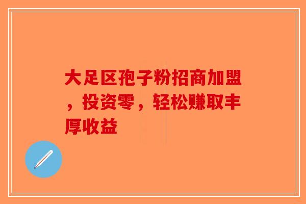 大足区孢子粉招商加盟，投资零，轻松赚取丰厚收益