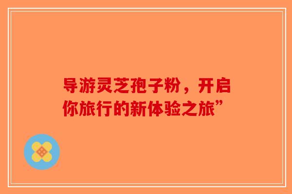 导游灵芝孢子粉，开启你旅行的新体验之旅”