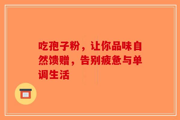 吃孢子粉，让你品味自然馈赠，告别疲惫与单调生活