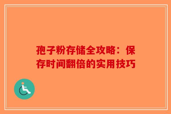 孢子粉存储全攻略：保存时间翻倍的实用技巧