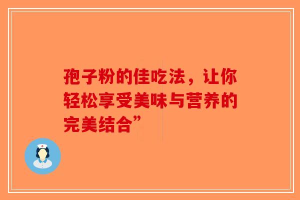 孢子粉的佳吃法，让你轻松享受美味与营养的完美结合”