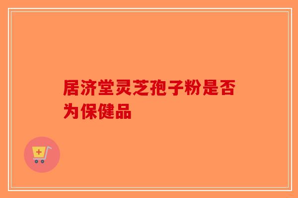居济堂灵芝孢子粉是否为保健品