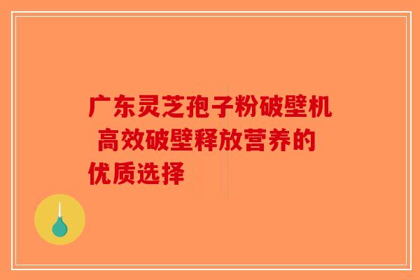 广东灵芝孢子粉破壁机 高效破壁释放营养的优质选择