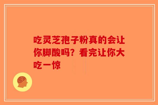 吃灵芝孢子粉真的会让你脚酸吗？看完让你大吃一惊