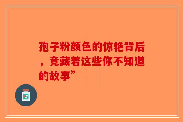 孢子粉颜色的惊艳背后，竟藏着这些你不知道的故事”