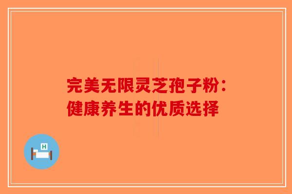 完美无限灵芝孢子粉：健康养生的优质选择