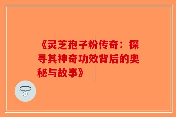 《灵芝孢子粉传奇：探寻其神奇功效背后的奥秘与故事》