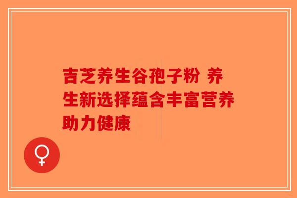 吉芝养生谷孢子粉 养生新选择蕴含丰富营养助力健康