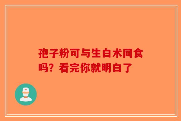 孢子粉可与生白术同食吗？看完你就明白了