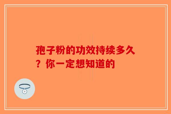 孢子粉的功效持续多久？你一定想知道的