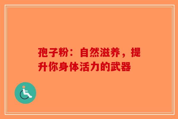 孢子粉：自然滋养，提升你身体活力的武器