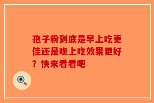 孢子粉到底是早上吃更佳还是晚上吃效果更好？快来看看吧